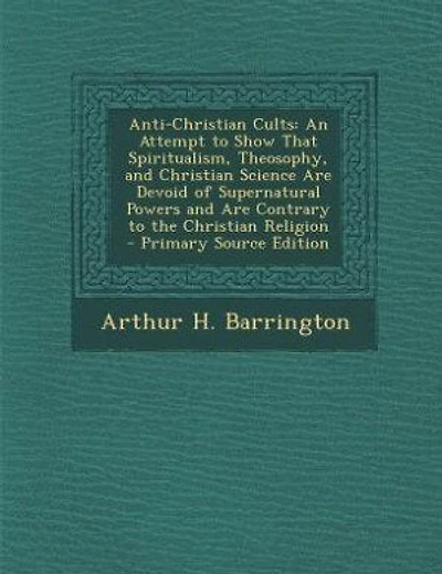 Anti-Christian Cults: An Attempt to Show That Spiritualism, Theosophy, and Christian Science Are Devoid of Supernatural P