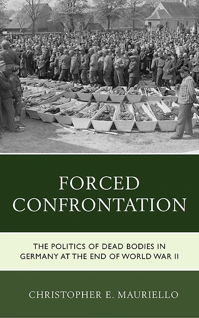 Forced Confrontation: The Politics Of Dead Bodies Germany At End World War Ii