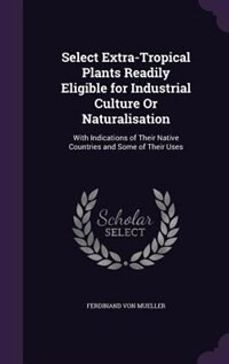 Select Extra-Tropical Plants Readily Eligible for Industrial Culture Or Naturalisation: With Indications of Their Native Countries and Some of Their Uses
