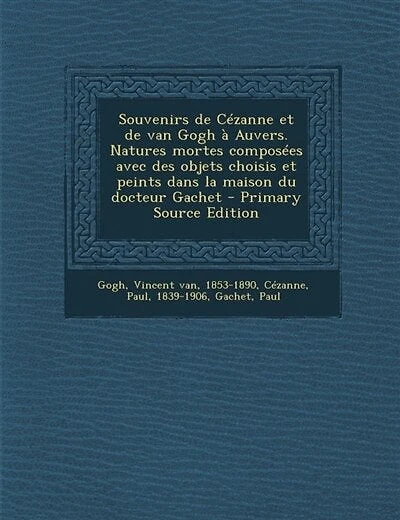 Souvenirs de Cézanne et de van Gogh à Auvers. Natures mortes composées avec des objets choisis et peints dans la maison du docteur Gachet - Primary Source Edition