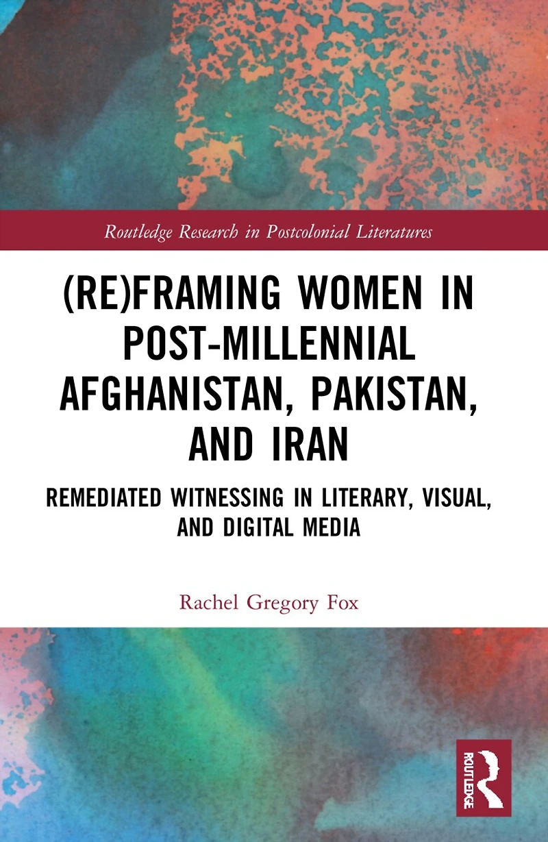 (Re)Framing Women Post-Millennial Afghanistan, Pakistan, and Iran: Remediated Witnessing Literary, Visual, Digital Media