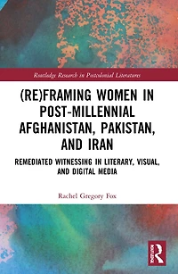 (Re)Framing Women Post-Millennial Afghanistan, Pakistan, and Iran: Remediated Witnessing Literary, Visual, Digital Media
