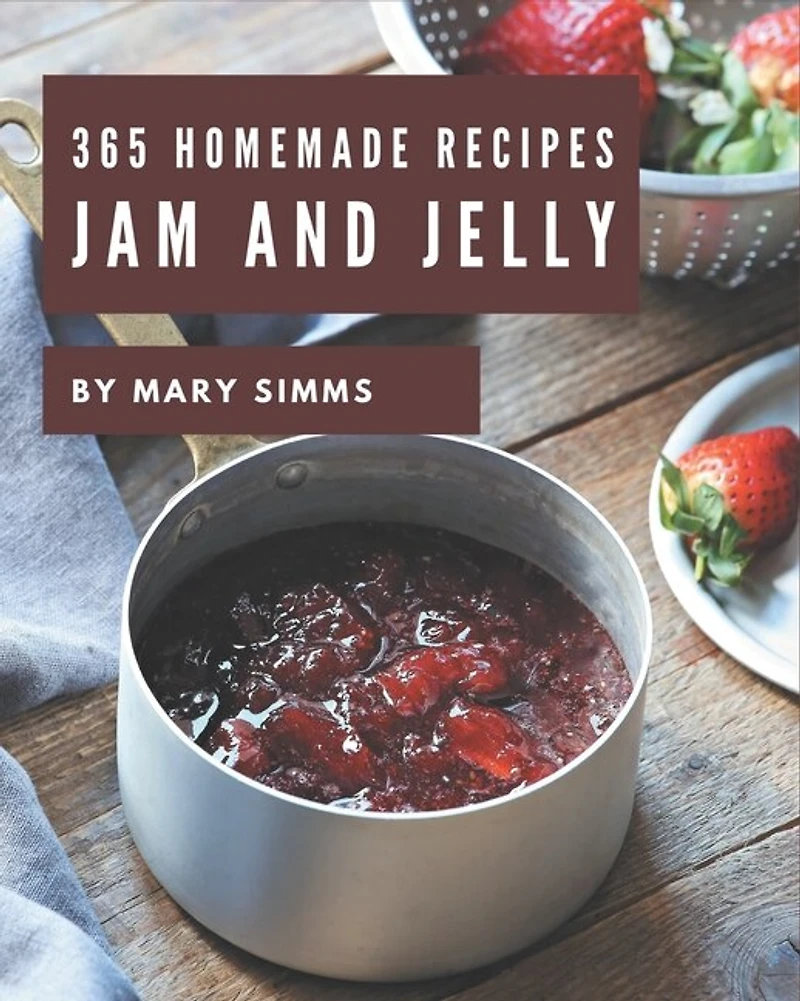365 Homemade Jam And Jelly Recipes: Jam And Jelly Cookbook - Your Best Friend Forever