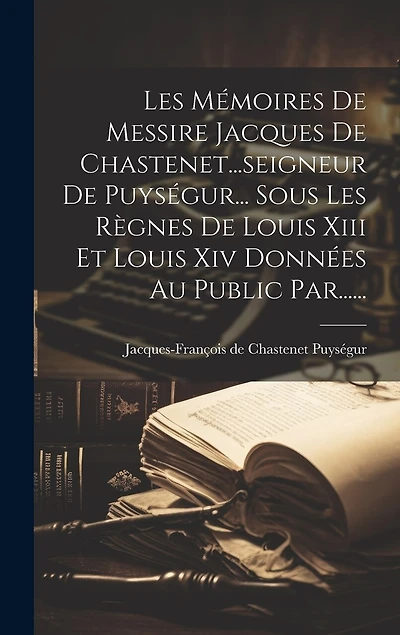 Les Mémoires De Messire Jacques De Chastenet...seigneur De Puységur... Sous Les Règnes De Louis Xiii Et Louis Xiv Données Au Public Par......