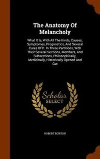 The Anatomy Of Melancholy: What It Is, With All The Kinds, Causes, Symptomes, Prognostics, And Several Cures Of It. In Three P