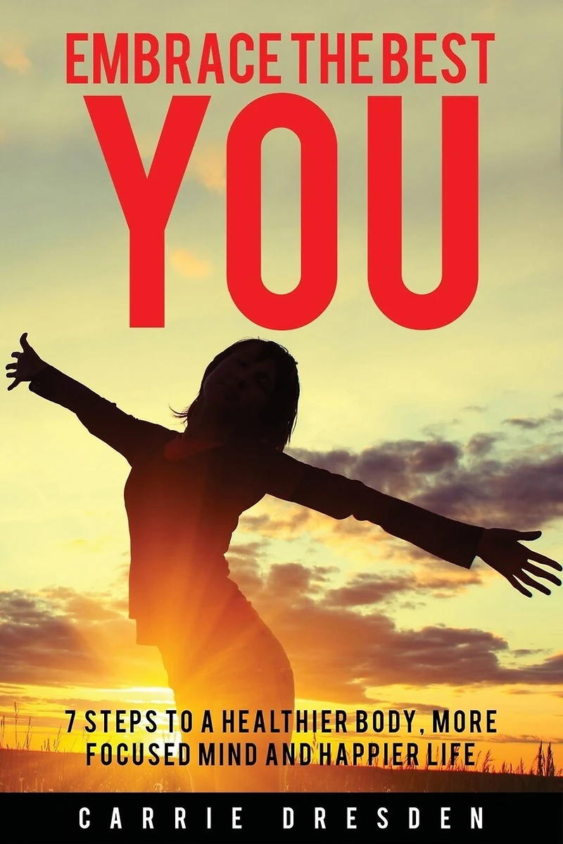 Embrace the Best You: 7 Steps to a Healthier Body, More Focused Mind and Happier Life