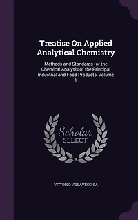 Treatise on Applied Analytical Chemistry, Vol. 1: Methods and Standards, for the Chemical Analysis of Principal, Industrial Food Products (Cl