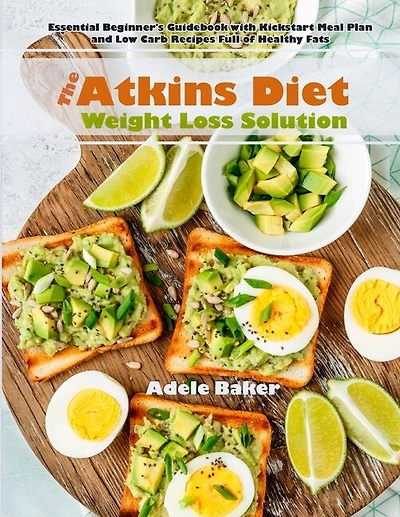 The Atkins Diet Weight Loss Solution: Essential Beginner's Guidebook With Kickstart Meal Plan And Low Carb Recipes Full Of Healthy Fats