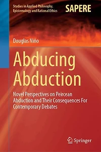 Abducing Abduction: Novel Perspectives on Peircean Abduction and Their Consequences For Contemporary Debates