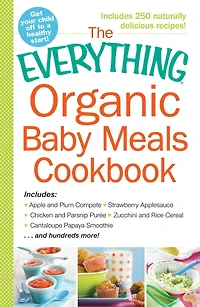 The Everything Organic Baby Meals Cookbook: Includes Apple and Plum Compote, Strawberry Applesauce, Chicken Parsnip Puree, Zucchini Rice Cereal, Cantaloupe Papaya Smoothie...and Hundreds More!
