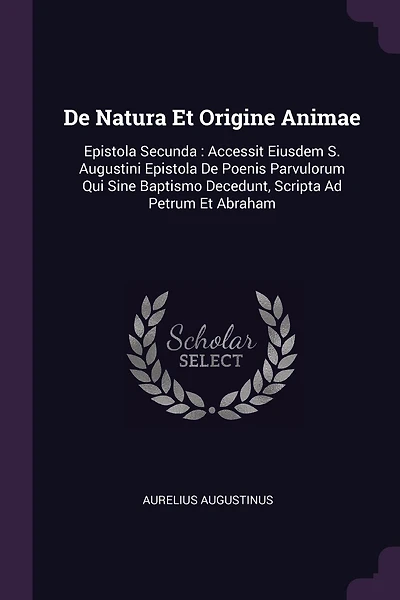 De Natura Et Origine Animae: Epistola Secunda: Accessit Eiusdem S. Augustini Epistola De Poenis Parvulorum Qui Sine Baptismo Decedunt