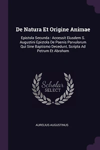 De Natura Et Origine Animae: Epistola Secunda: Accessit Eiusdem S. Augustini Epistola De Poenis Parvulorum Qui Sine Baptismo Decedunt