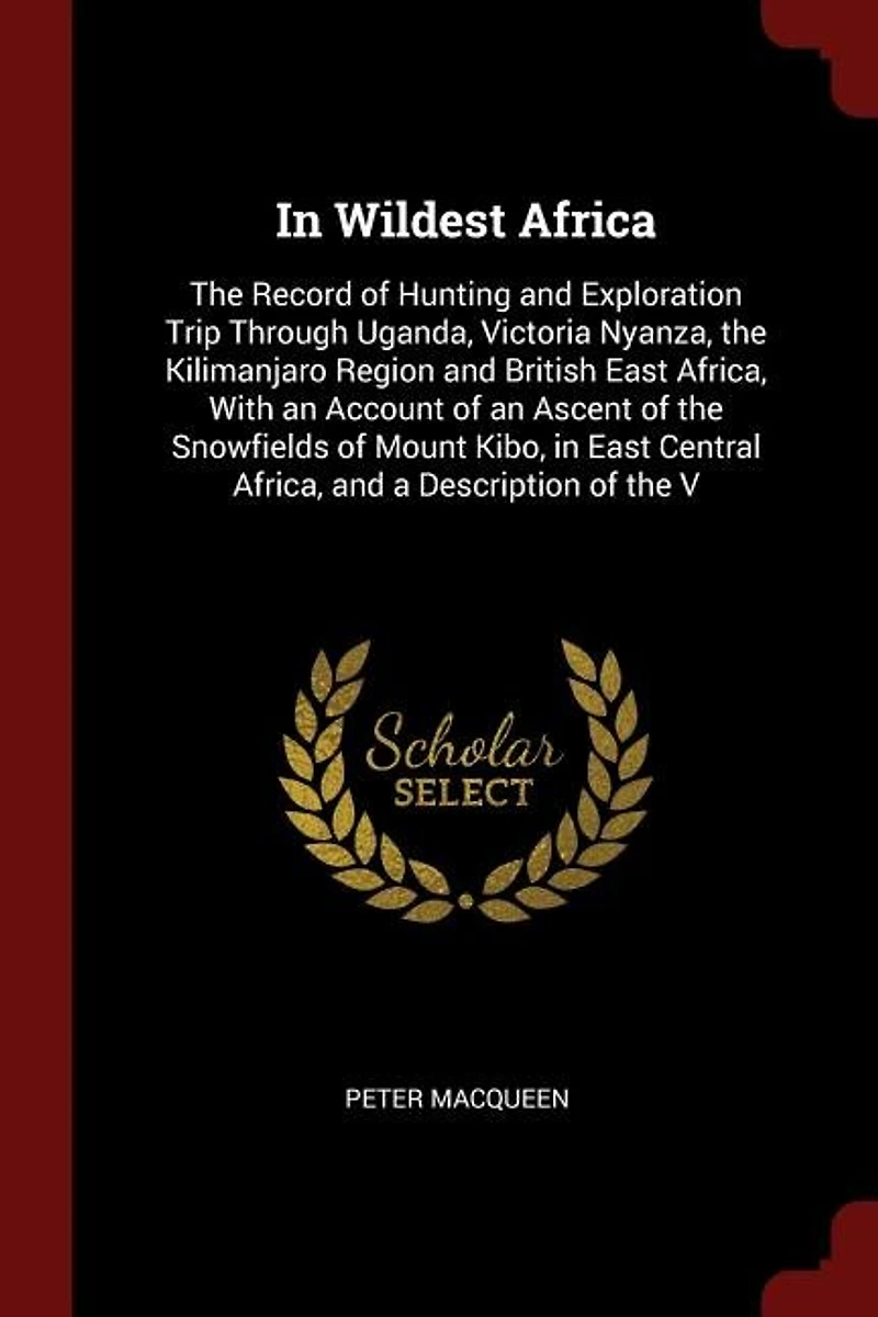 In Wildest Africa: The Record of Hunting and Exploration Trip Through Uganda, Victoria Nyanza, the Kilimanjaro Region