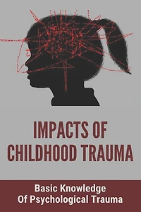 Impacts Of Childhood Trauma: Basic Knowledge Of Psychological Trauma: Effects Of Childhood Trauma On Brain Development