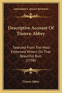 Descriptive Account Of Tintern Abbey: Selected From The Most Esteemed Writers On That Beautiful Ruin (1798)