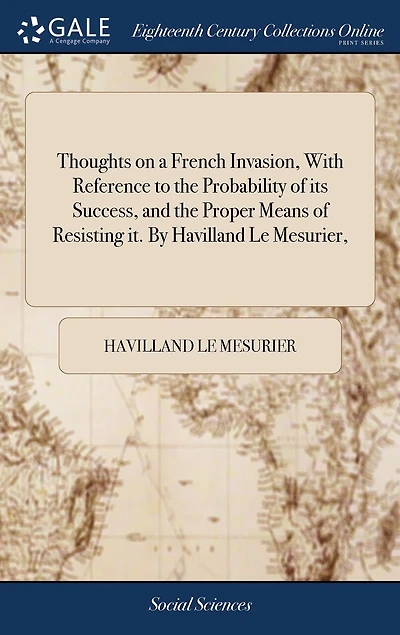 Thoughts on a French Invasion, With Reference to the Probability of its Success, and Proper Means Resisting it. By Havilland Le Mesurier,