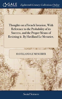 Thoughts on a French Invasion, With Reference to the Probability of its Success, and Proper Means Resisting it. By Havilland Le Mesurier,