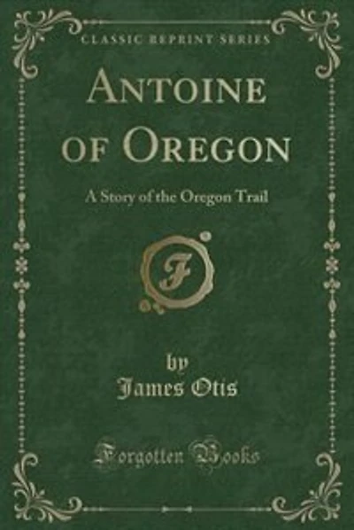 Antoine of Oregon: A Story of the Oregon Trail (Classic Reprint)