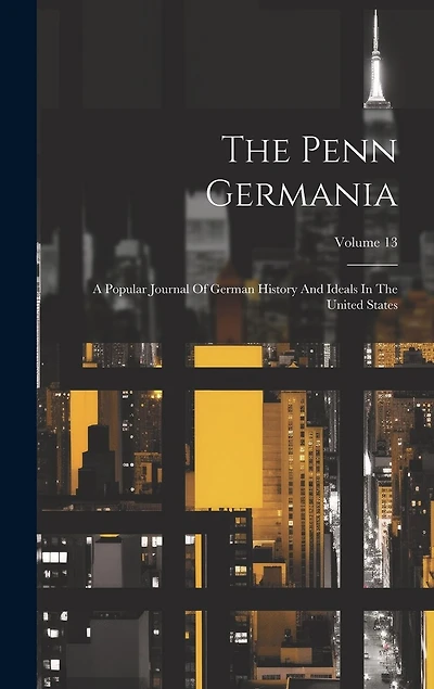 The Penn Germania: A Popular Journal Of German History And Ideals In The United States; Volume 13