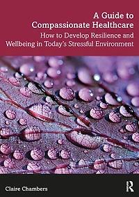 A Guide To Compassionate Healthcare: How Develop Resilience And Wellbeing Today's Stressful Environment