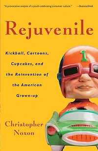 Rejuvenile: Kickball, Cartoons, Cupcakes, And The Reinvention Of American Grown-up