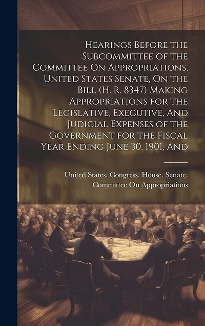 Hearings Before the Subcommittee of the Committee On Appropriations, United States Senate, On the Bill (H. R. 8347) Making Appropriations for the Legislative, Executive, And Judicial Expenses of the Government for the Fiscal Year Ending June 30, 1901, And
