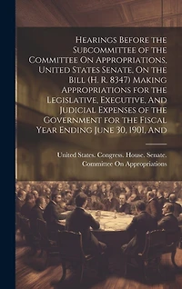 Hearings Before the Subcommittee of the Committee On Appropriations, United States Senate, On the Bill (H. R. 8347) Making Appropriations for the Legislative, Executive, And Judicial Expenses of the Government for the Fiscal Year Ending June 30, 1901, And