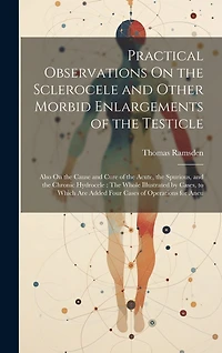 Practical Observations On the Sclerocele and Other Morbid Enlargements of the Testicle: Also On the Cause and Cure of the Acute, the Spurious, and the Chronic Hydrocele: The Whole Illustrated by Cases, to Which Are Added Four Cases of Operations for Aneu