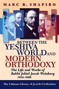 Between The Yeshiva World and Modern Orthodoxy: Life Works of Rabbi Jehiel Jacob Weinberg, 1884-1966