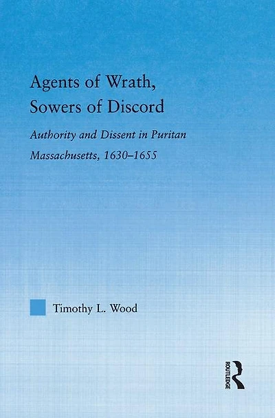 Agents of Wrath, Sowers Discord: Authority and Dissent Puritan Massachusetts, 1630-1655