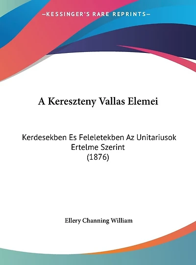 A Kereszteny Vallas Elemei: Kerdesekben Es Feleletekben Az Unitariusok Ertelme Szerint (1876)