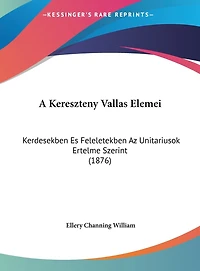 A Kereszteny Vallas Elemei: Kerdesekben Es Feleletekben Az Unitariusok Ertelme Szerint (1876)