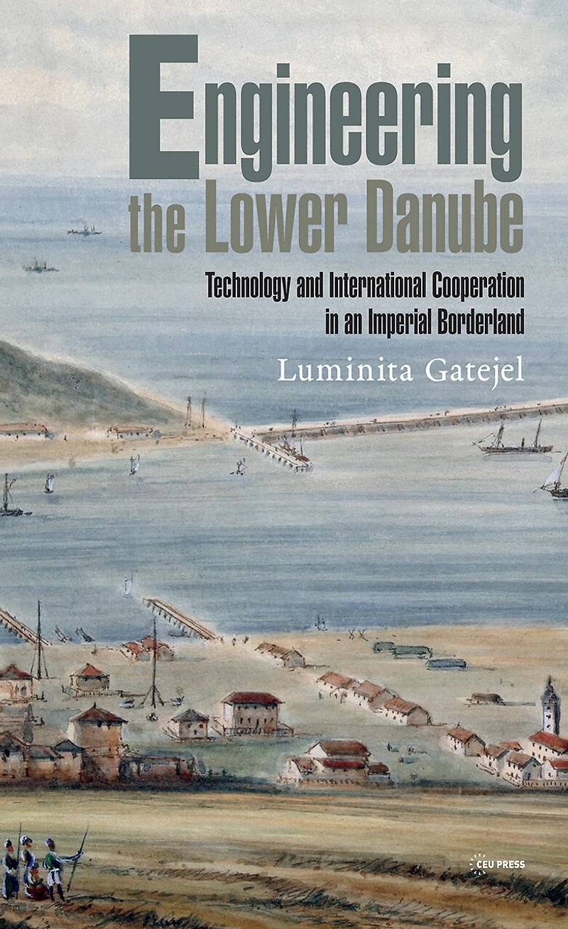 Engineering the Lower Danube: Technology and Territoriality in an Imperial Borderland, Late Eighteenth and Nineteenth Centuries