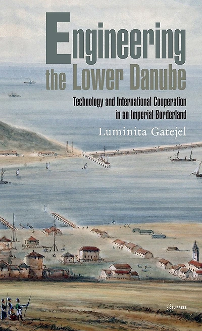 Engineering the Lower Danube: Technology and Territoriality in an Imperial Borderland, Late Eighteenth and Nineteenth Centuries