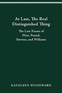 At Last, The Real Distinguished Thing: The Late Poems of Eliot, Pound, Stevens, and Williams