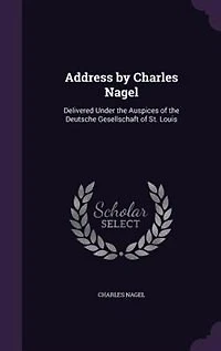 Address by Charles Nagel: Delivered Under the Auspices of Deutsche Gesellschaft St. Louis