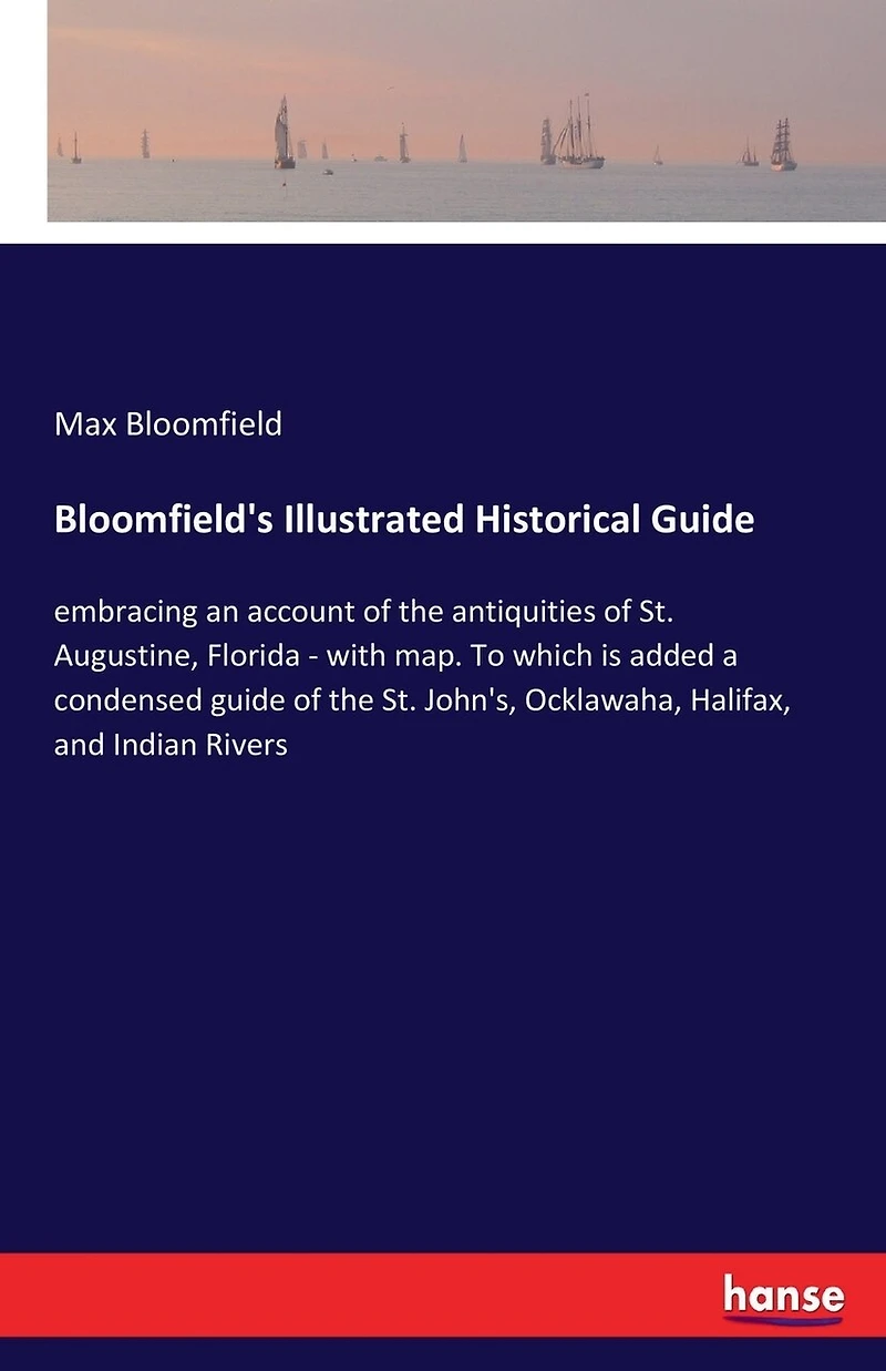 Bloomfield's Illustrated Historical Guide: embracing an account of the antiquities of St. Augustine, Florida - with map. To which is added a condensed guide of the St. John's, Ocklawaha, Halifax, and Indian Rivers
