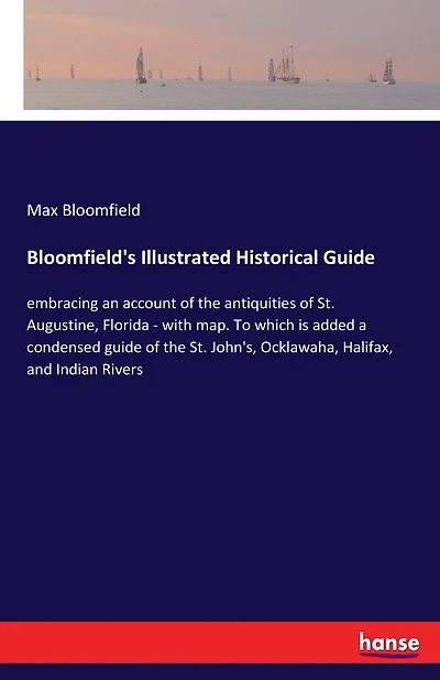Bloomfield's Illustrated Historical Guide: embracing an account of the antiquities of St. Augustine, Florida - with map. To which is added a condensed guide of the St. John's, Ocklawaha, Halifax, and Indian Rivers