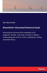Bloomfield's Illustrated Historical Guide: embracing an account of the antiquities of St. Augustine, Florida - with map. To which is added a condensed guide of the St. John's, Ocklawaha, Halifax, and Indian Rivers