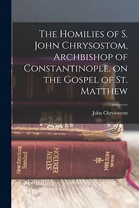 The Homilies of S. John Chrysostom, Archbishop of Constantinople