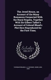 the Jewel House, an Account of Many Romances Connected With Royal Regalia, Together Sir Gilbert Talbot's Colonel Blood's Plot Here Reproduced for First Time
