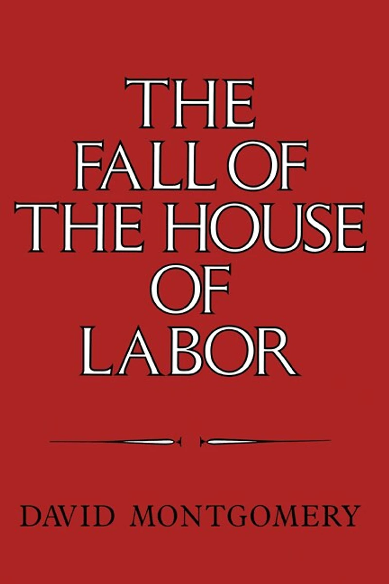 The Fall of the House of Labor: The Workplace, the State, and American Labor Activism, 1865–1925