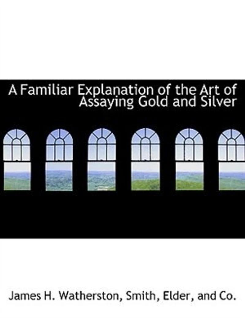 A Familiar Explanation of the Art Assaying Gold and Silver