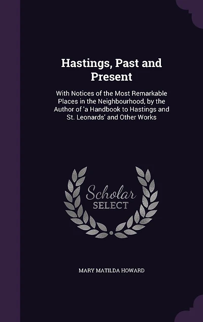 Hastings, Past and Present: With Notices of the Most Remarkable Places Neighbourhood, by Author 'a Handbook to Hastings St. Leonards' Other Works