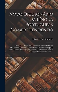 Novo Diccionário Da Língua Portuguesa Comprehendendo: Além Do Vocabulário Commun Aos Mais Modernos Diccionários Da Lingua Cêrca De 30:000 Vocábulos Que O Autôr Colheu: Na Linguagem Popular Das Provincias E Ilhas; Em Antigos Manuscritosdo Torre ...