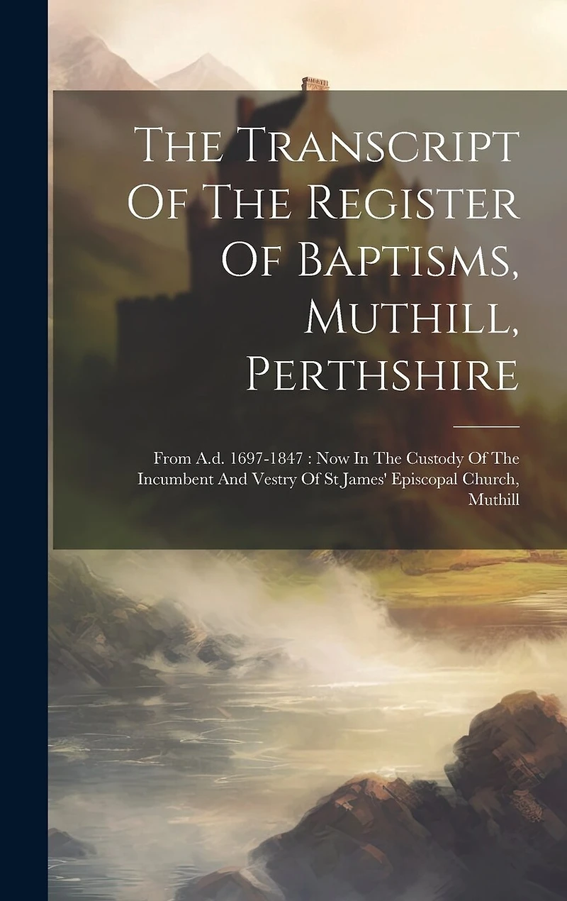 The Transcript Of The Register Of Baptisms, Muthill, Perthshire: From A.d. 1697-1847: Now In The Custody Of The Incumbent And Vestry Of St James' Episcopal Church, Muthill