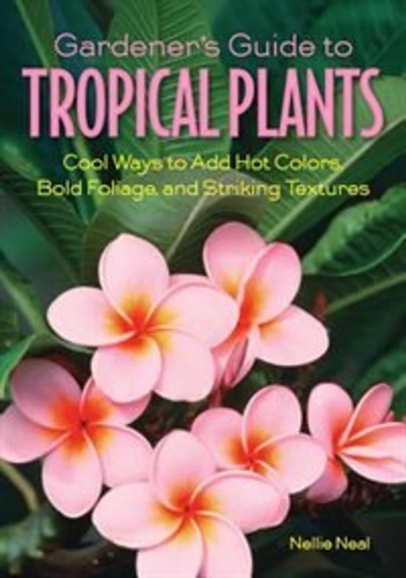 Gardener's Guide To Tropical Plants: Cool Ways To Add Hot Colors, Bold Foliage, And Striking Textures