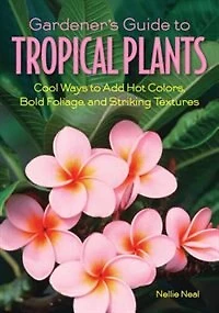 Gardener's Guide To Tropical Plants: Cool Ways To Add Hot Colors, Bold Foliage, And Striking Textures