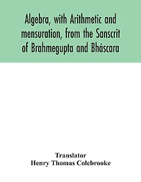 Algebra, with Arithmetic and mensuration, from the Sanscrit of Brahmegupta and Bháscara