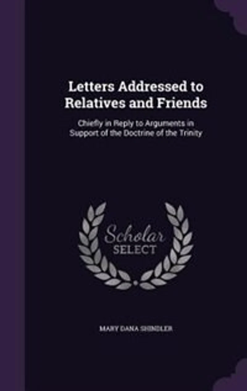 Letters Addressed to Relatives and Friends: Chiefly Reply Arguments Support of the Doctrine Trinity (Classic Reprint)